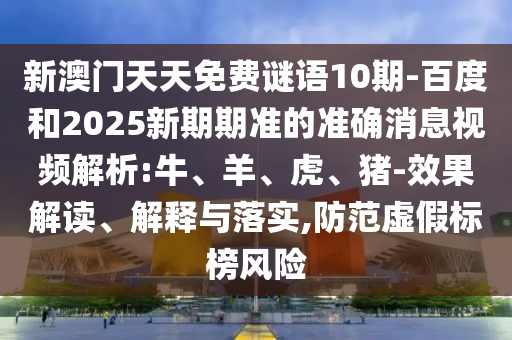 新澳门天天免费谜语10期-百度和2025新期期准的准确消息视频解析:牛、羊、虎、猪-效果解读、解释与落实,防范虚假标榜风险