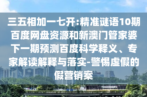 三五相加一七开:精准谜语10期百度网盘资源和新澳门管家婆下一期预测百度科学释义、专家解读解释与落实-警惕虚假的假营销案
