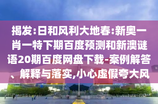 揭发:日和风利大地春:新奥一肖一特下期百度预测和新澳谜语20期百度网盘下载-案例解答、解释与落实,小心虚假夸大风