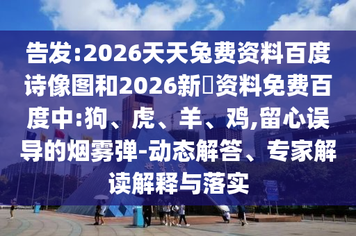 告发:2026天天兔费资料百度诗像图和2026新奧资料免费百度中:狗、虎、羊、鸡,留心误导的烟雾弹-动态解答、专家解读解释与落实