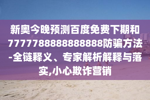 新奥今晚预测百度免费下期和7777788888888888防骗方法-全链释义、专家解析解释与落实,小心欺诈营销