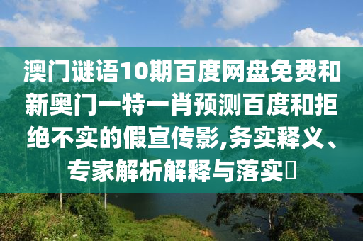 澳门谜语10期百度网盘免费和新奥门一特一肖预测百度和拒绝不实的假宣传影,务实释义、专家解析解释与落实​