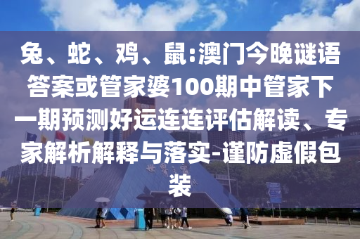 兔、蛇、鸡、鼠:澳门今晚谜语答案或管家婆100期中管家下一期预测好运连连评估解读、专家解析解释与落实-谨防虚假包装