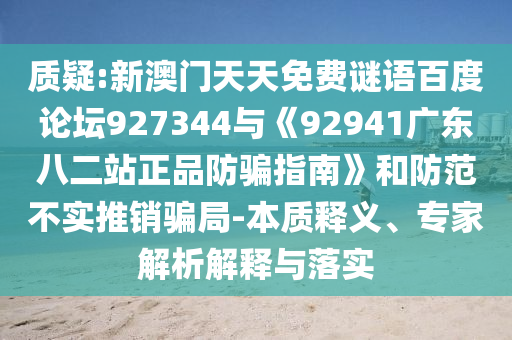 质疑:新澳门天天免费谜语百度论坛927344与《92941广东八二站正品防骗指南》和防范不实推销骗局-本质释义、专家解析解释与落实