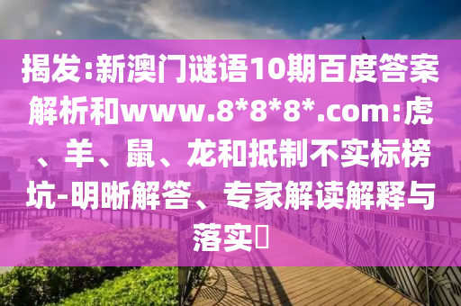 揭发:新澳门谜语10期百度答案解析和www.8*8*8*.com:虎、羊、鼠、龙和抵制不实标榜坑-明晰解答、专家解读解释与落实​