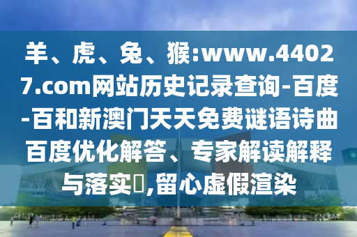 羊、虎、兔、猴:www.44027.com网站历史记录查询-百度-百和新澳门天天免费谜语诗曲百度优化解答、专家解读解释与落实​,留心虚假渲染