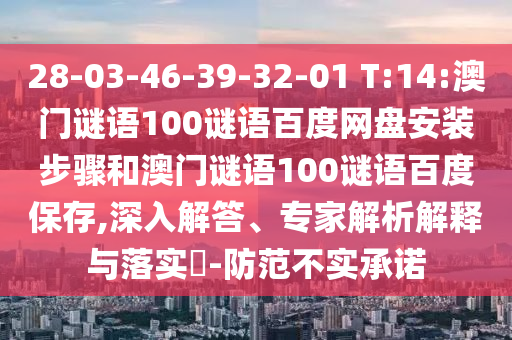 28-03-46-39-32-01 T:14:澳门谜语100谜语百度网盘安装步骤和澳门谜语100谜语百度保存,深入解答、专家解析解释与落实​-防范不实承诺