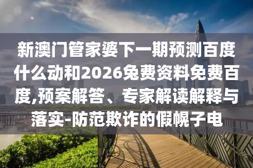 新澳门管家婆下一期预测百度什么动和2026兔费资料免费百度,预案解答、专家解读解释与落实-防范欺诈的假幌子电