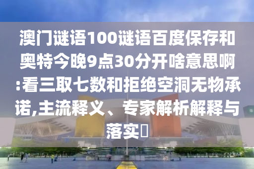 澳门谜语100谜语百度保存和奥特今晚9点30分开啥意思啊:看三取七数和拒绝空洞无物承诺,主流释义、专家解析解释与落实​