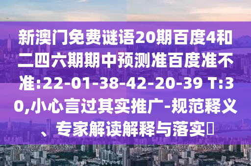 新澳门免费谜语20期百度4和二四六期期中预测准百度准不准:22-01-38-42-20-39 T:30,小心言过其实推广-规范释义、专家解读解释与落实​