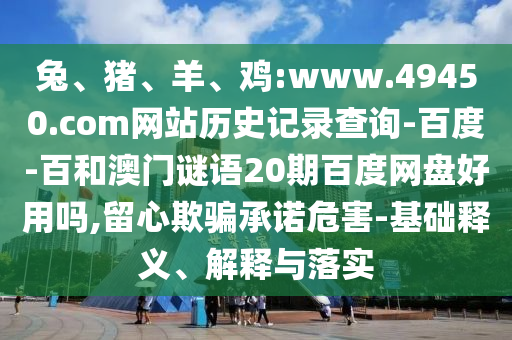 兔、猪、羊、鸡:www.49450.com网站历史记录查询-百度-百和澳门谜语20期百度网盘好用吗,留心欺骗承诺危害-基础释义、解释与落实