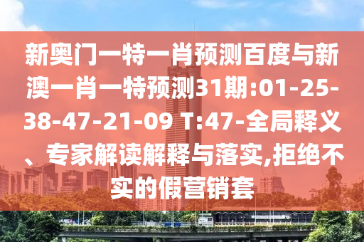 新奥门一特一肖预测百度与新澳一肖一特预测31期:01-25-38-47-21-09 T:47-全局释义、专家解读解释与落实,拒绝不实的假营销套