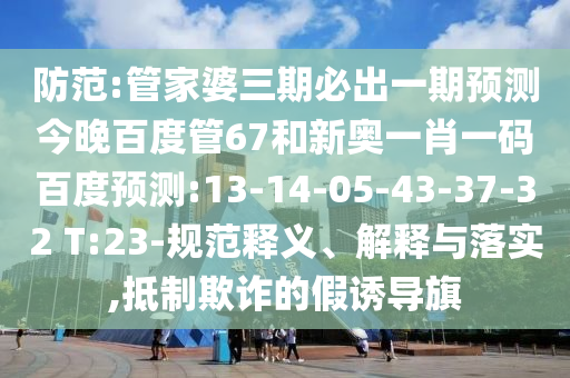 防范:管家婆三期必出一期预测今晚百度管67和新奥一肖一码百度预测:13-14-05-43-37-32 T:23-规范释义、解释与落实,抵制欺诈的假诱导旗
