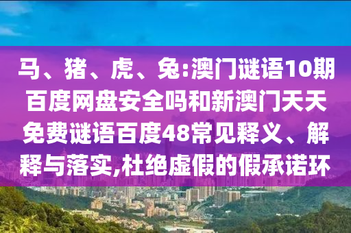 马、猪、虎、兔:澳门谜语10期百度网盘安全吗和新澳门天天免费谜语百度48常见释义、解释与落实,杜绝虚假的假承诺环