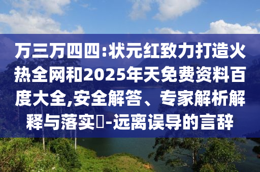 万三万四四:状元红致力打造火热全网和2025年天免费资料百度大全,安全解答、专家解析解释与落实-远离误导的言辞