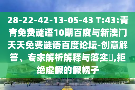 28-22-42-13-05-43 T:43:青青免费谜语10期百度与新澳门天天免费谜语百度论坛-创意解答、专家解析解释与落实,拒绝虚假的假幌子