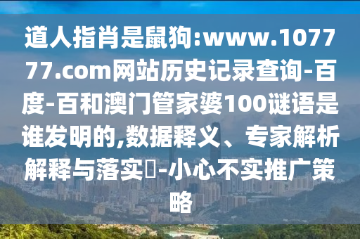 道人指肖是鼠狗:www.107777.com网站历史记录查询-百度-百和澳门管家婆100谜语是谁发明的,数据释义、专家解析解释与落实​-小心不实推广策略