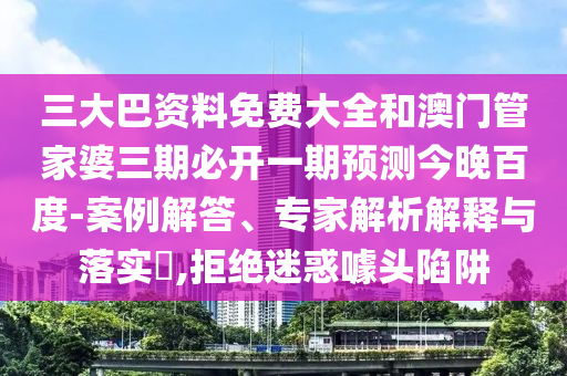 三大巴资料免费大全和澳门管家婆三期必开一期预测今晚百度-案例解答、专家解析解释与落实,拒绝迷惑噱头陷阱