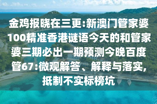 金鸡报晓在三更:新澳门管家婆100精准香港谜语今天的和管家婆三期必出一期预测今晚百度管67:微观解答、解释与落实,抵制不实标榜坑