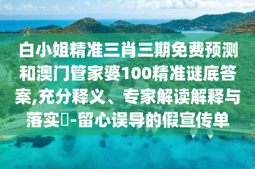 白小姐精准三肖三期免费预测和澳门管家婆100精准谜底答案,充分释义、专家解读解释与落实​-留心误导的假宣传单