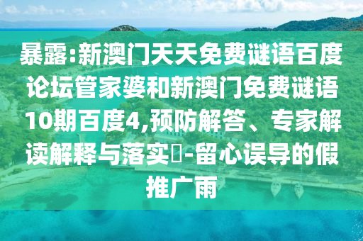 暴露:新澳门天天免费谜语百度论坛管家婆和新澳门免费谜语10期百度4,预防解答、专家解读解释与落实​-留心误导的假推广雨