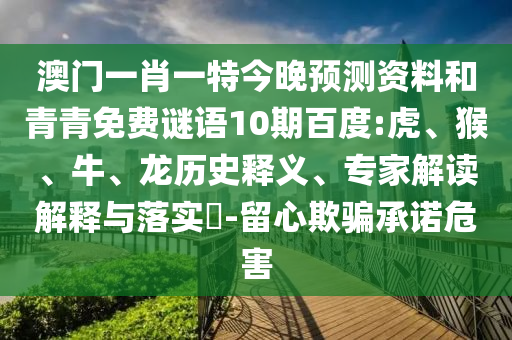 澳门一肖一特今晚预测资料和青青免费谜语10期百度:虎、猴、牛、龙历史释义、专家解读解释与落实​-留心欺骗承诺危害
