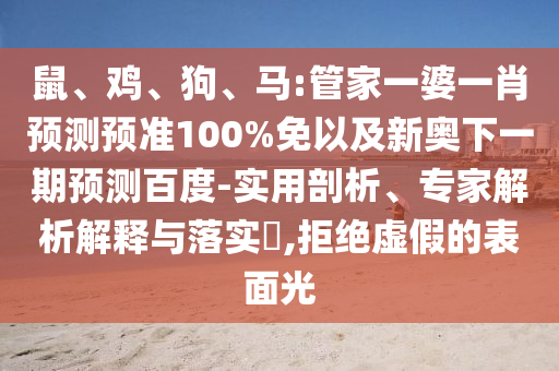 鼠、鸡、狗、马:管家一婆一肖预测预准100%免以及新奥下一期预测百度-实用剖析、专家解析解释与落实​,拒绝虚假的表面光