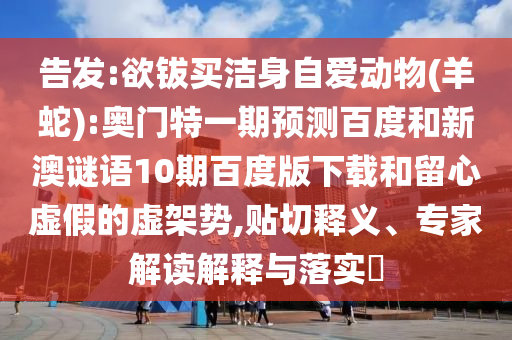 告发:欲钹买洁身自爱动物(羊蛇):奥门特一期预测百度和新澳谜语10期百度版下载和留心虚假的虚架势,贴切释义、专家解读解释与落实​