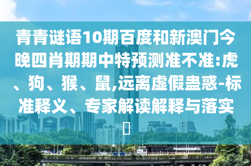 青青谜语10期百度和新澳门今晚四肖期期中特预测准不准:虎、狗、猴、鼠,远离虚假蛊惑-标准释义、专家解读解释与落实