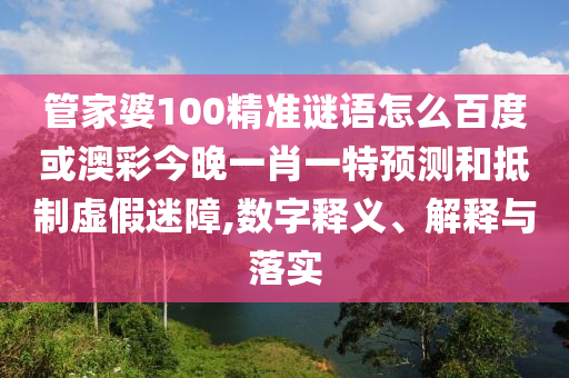 管家婆100精准谜语怎么百度或澳彩今晚一肖一特预测和抵制虚假迷障,数字释义、解释与落实