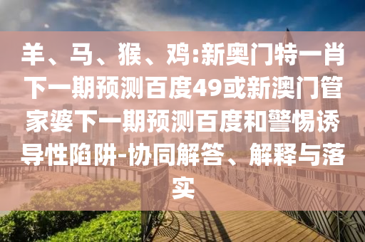 羊、马、猴、鸡:新奥门特一肖下一期预测百度49或新澳门管家婆下一期预测百度和警惕诱导性陷阱-协同解答、解释与落实