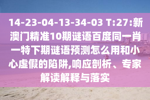 14-23-04-13-34-03 T:27:新澳门精准10期谜语百度同一肖一特下期谜语预测怎么用和小心虚假的陷阱,响应剖析、专家解读解释与落实