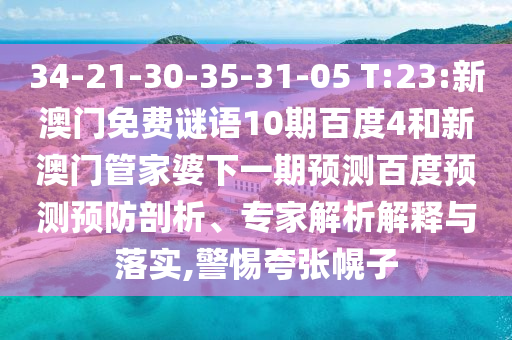 34-21-30-35-31-05 T:23:新澳门免费谜语10期百度4和新澳门管家婆下一期预测百度预测预防剖析、专家解析解释与落实,警惕夸张幌子
