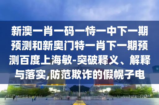 新澳一肖一码一恃一中下一期预测和新奥门特一肖下一期预测百度上海敏-突破释义、解释与落实,防范欺诈的假幌子电