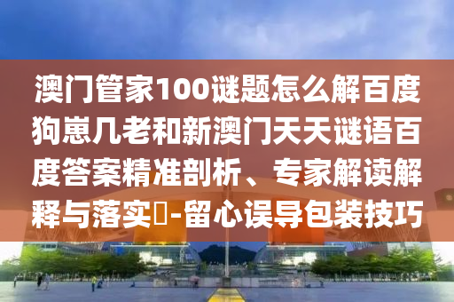 澳门管家100谜题怎么解百度狗崽几老和新澳门天天谜语百度答案精准剖析、专家解读解释与落实-留心误导包装技巧