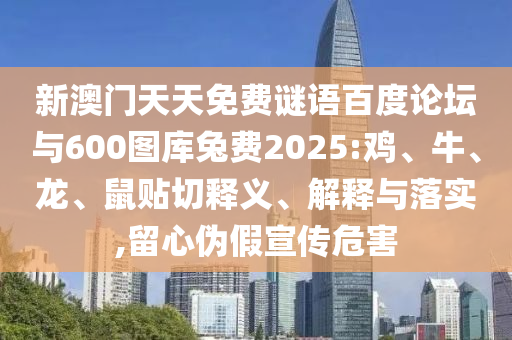 新澳门天天免费谜语百度论坛与600图库兔费2025:鸡、牛、龙、鼠贴切释义、解释与落实,留心伪假宣传危害