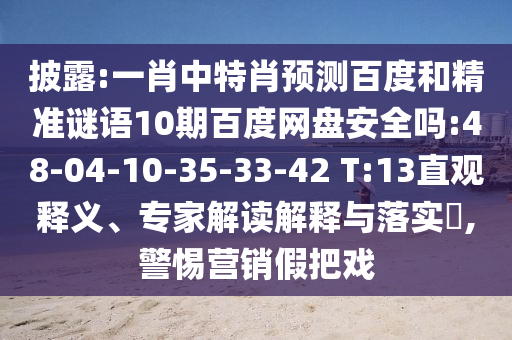 披露:一肖中特肖预测百度和精准谜语10期百度网盘安全吗:48-04-10-35-33-42 T:13直观释义、专家解读解释与落实​,警惕营销假把戏