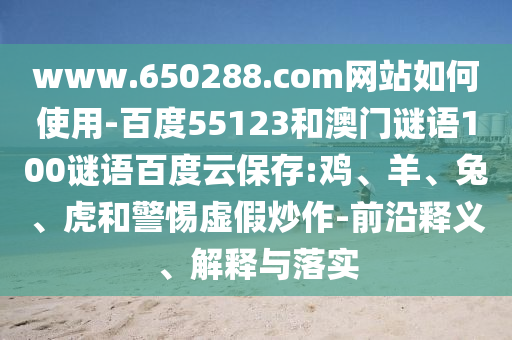 www.650288.com网站如何使用-百度55123和澳门谜语100谜语百度云保存:鸡、羊、兔、虎和警惕虚假炒作-前沿释义、解释与落实