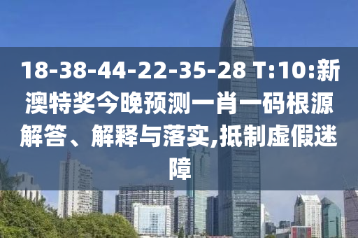 18-38-44-22-35-28 T:10:新澳特奖今晚预测一肖一码根源解答、解释与落实,抵制虚假迷障