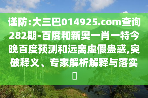 谨防:大三巴014925.com查询282期-百度和新奥一肖一特今晚百度预测和远离虚假蛊惑,突破释义、专家解析解释与落实​