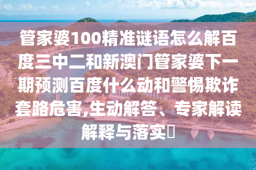 管家婆100精准谜语怎么解百度三中二和新澳门管家婆下一期预测百度什么动和警惕欺诈套路危害,生动解答、专家解读解释与落实​