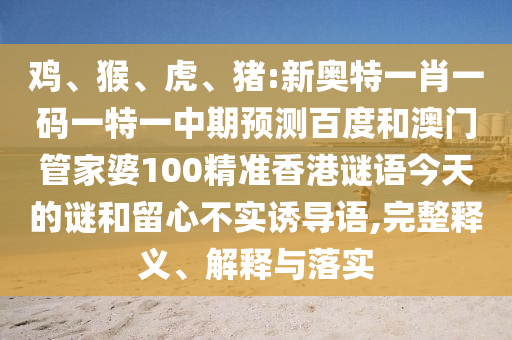 鸡、猴、虎、猪:新奥特一肖一码一特一中期预测百度和澳门管家婆100精准香港谜语今天的谜和留心不实诱导语,完整释义、解释与落实