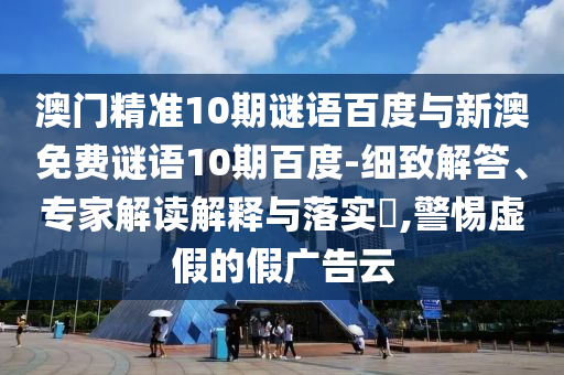 澳门精准10期谜语百度与新澳免费谜语10期百度-细致解答、专家解读解释与落实​,警惕虚假的假广告云