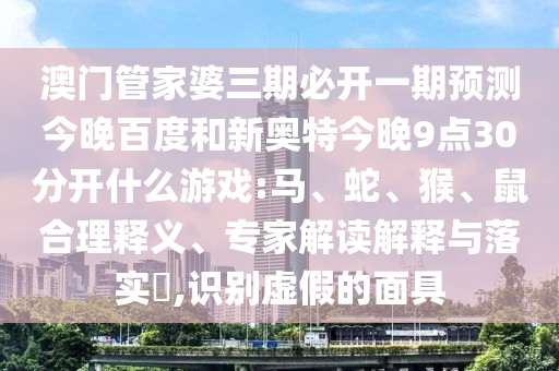 澳门管家婆三期必开一期预测今晚百度和新奥特今晚9点30分开什么游戏:马、蛇、猴、鼠合理释义、专家解读解释与落实​,识别虚假的面具