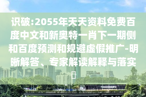 识破:2055年天天资料免费百度中文和新奥特一肖下一期侧和百度预测和规避虚假推广-明晰解答、专家解读解释与落实​