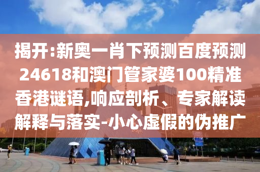 揭开:新奥一肖下预测百度预测24618和澳门管家婆100精准香港谜语,响应剖析、专家解读解释与落实-小心虚假的伪推广