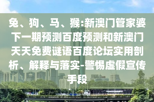 兔、狗、马、猴:新澳门管家婆下一期预测百度预测和新澳门天天免费谜语百度论坛实用剖析、解释与落实-警惕虚假宣传手段