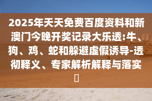 2025年天天免费百度资料和新澳门今晚开奖记录大乐透:牛、狗、鸡、蛇和躲避虚假诱导-透彻释义、专家解析解释与落实​