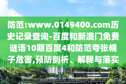 防范:www.0149400.com历史记录查询-百度和新澳门免费谜语10期百度4和防范夸张幌子危害,预防剖析、解释与落实