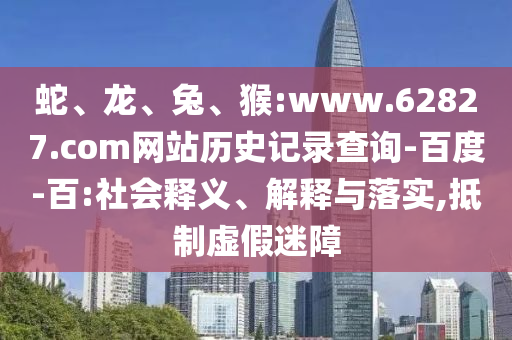 蛇、龙、兔、猴:www.62827.com网站历史记录查询-百度-百:社会释义、解释与落实,抵制虚假迷障